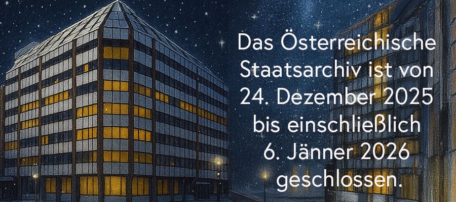 Das Österreichische Staatsarchiv ist am 24. Dezember 2025  bis einschließlich 6. Jänner 2026 geschlossen.<br/><br/>Die Kassenstelle ist an beiden Standorten ab 22. Dezember 2025, 12:30 Uhr geschlossen.<br/><br/>Wir wünschen allen Forscherinnen und Forschern ein Frohes Fest und ein gutes neues Jahr 2026!